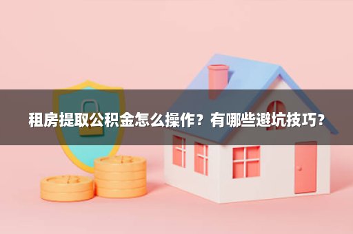 租房提取公积金怎么操作？有哪些避坑技巧？