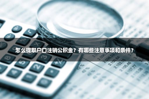 怎么提取户口注销公积金？有哪些注意事项和条件？