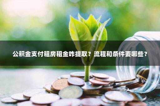 公积金支付租房租金咋提取？流程和条件要哪些？